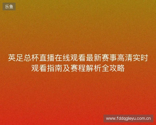 英足总杯直播在线观看最新赛事高清实时观看指南及赛程解析全攻略