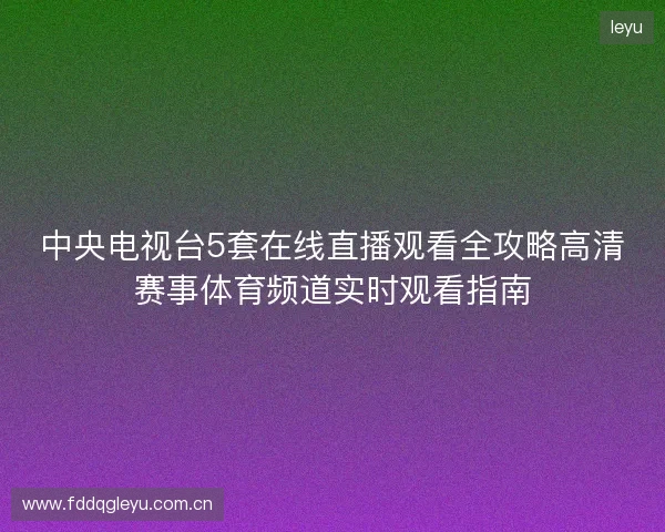 中央电视台5套在线直播观看全攻略高清赛事体育频道实时观看指南